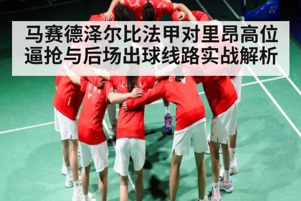 马赛德泽尔比法甲对里昂高位逼抢与后场出球线路实战解析
